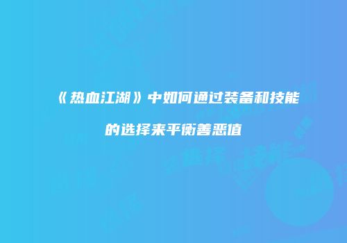 《热血江湖》中如何通过装备和技能的选择来平衡善恶值