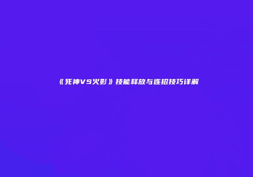 《死神VS火影》技能释放与连招技巧详解