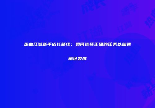 热血江湖新手成长路线：如何选择正确的任务以加速角色发展