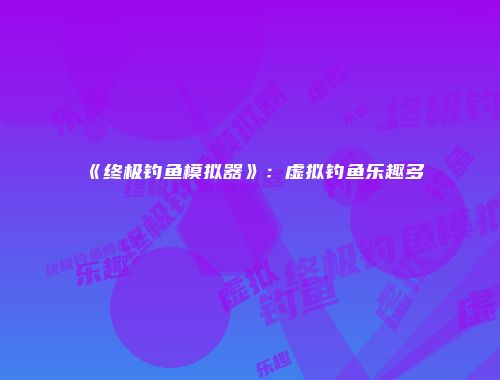 《终极钓鱼模拟器》：虚拟钓鱼乐趣多