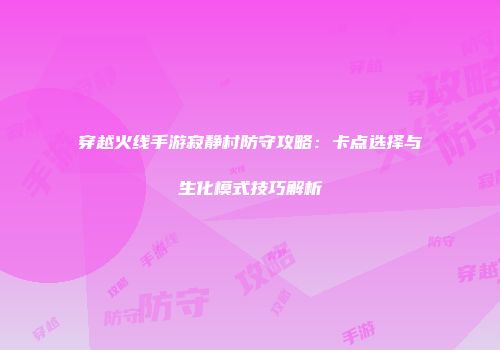 穿越火线手游寂静村防守攻略：卡点选择与生化模式技巧解析