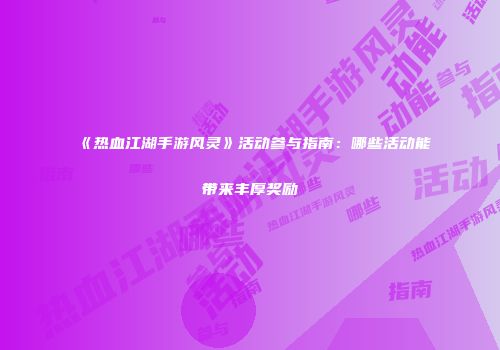 《热血江湖手游风灵》活动参与指南：哪些活动能带来丰厚奖励