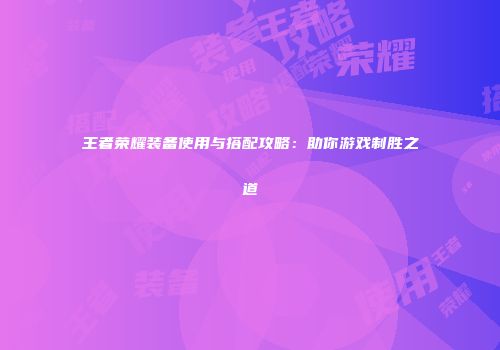 王者荣耀装备使用与搭配攻略：助你游戏制胜之道