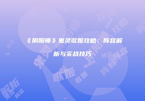 《阴阳师》鬼灵歌姬攻略：阵容解析与实战技巧