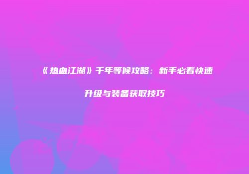 《热血江湖》千年等候攻略：新手必看快速升级与装备获取技巧