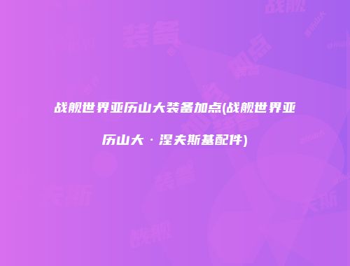 战舰世界亚历山大装备加点(战舰世界亚历山大·涅夫斯基配件)