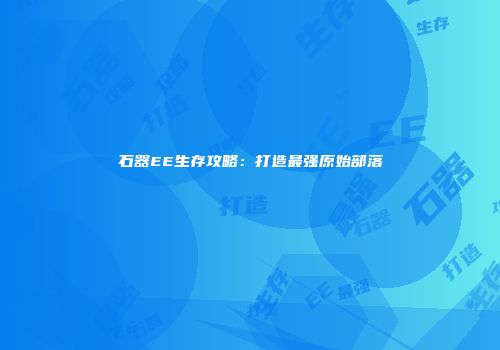 石器EE生存攻略：打造最强原始部落