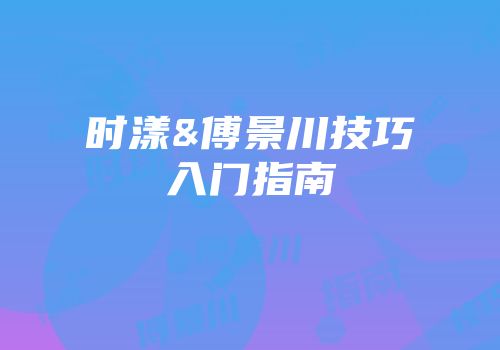 时漾&傅景川技巧入门指南
