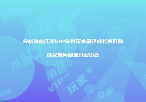 分析热血江湖VIP符对玩家角色成长的影响以及如何合理分配资源