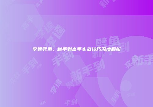 李逵劈鱼：新手到高手实战技巧深度解析