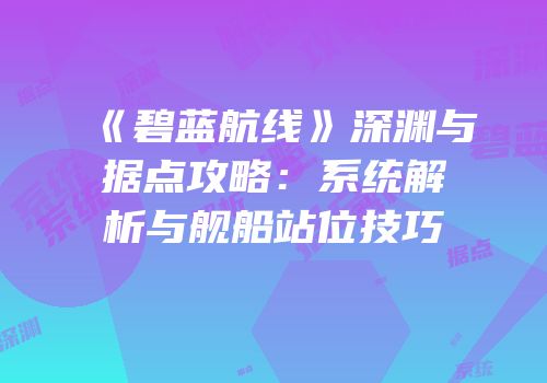 《碧蓝航线》深渊与据点攻略：系统解析与舰船站位技巧