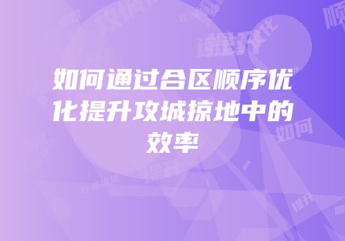 如何通过合区顺序优化提升攻城掠地中的效率