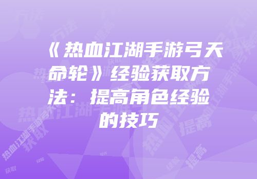 《热血江湖手游弓天命轮》经验获取方法：提高角色经验的技巧