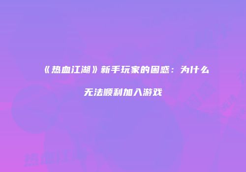 《热血江湖》新手玩家的困惑：为什么无法顺利加入游戏