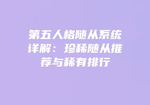 第五人格随从系统详解：珍稀随从推荐与稀有排行