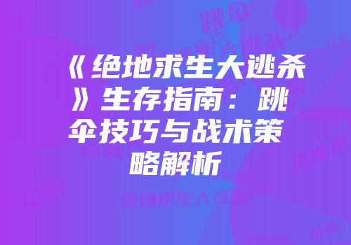 《绝地求生大逃杀》生存指南：跳伞技巧与战术策略解析