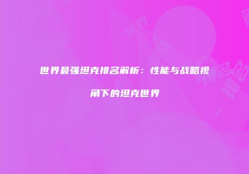 世界最强坦克排名解析：性能与战略视角下的坦克世界