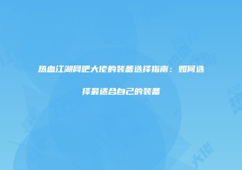 热血江湖网吧大佬的装备选择指南：如何选择最适合自己的装备