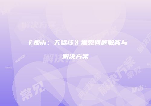 《都市：天际线》常见问题解答与解决方案