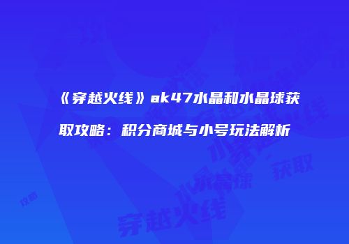 《穿越火线》ak47水晶和水晶球获取攻略：积分商城与小号玩法解析