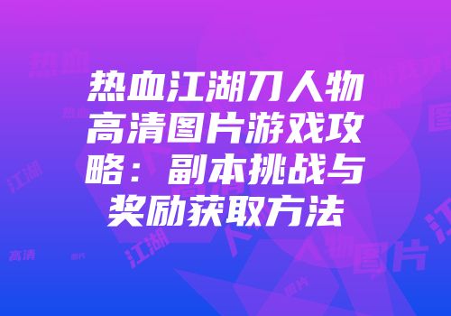 热血江湖刀人物高清图片游戏攻略：副本挑战与奖励获取方法