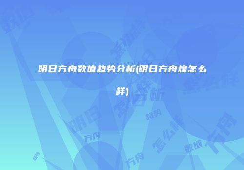 明日方舟数值趋势分析(明日方舟煌怎么样)