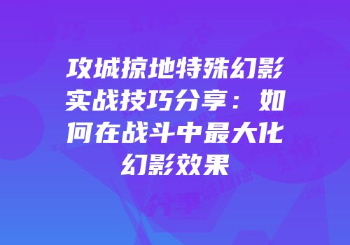 攻城掠地特殊幻影实战技巧分享：如何在战斗中最大化幻影效果