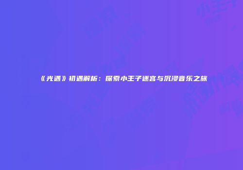 《光遇》初遇解析：探索小王子迷宫与沉浸音乐之旅