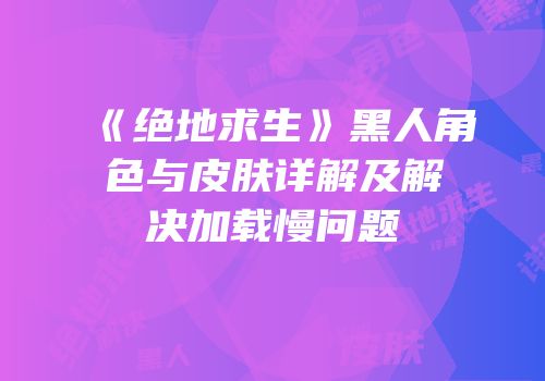 《绝地求生》黑人角色与皮肤详解及解决加载慢问题