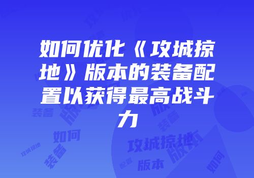 如何优化《攻城掠地》版本的装备配置以获得最高战斗力