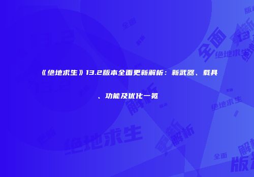 《绝地求生》13.2版本全面更新解析：新武器、载具、功能及优化一览