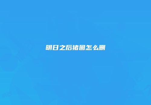 明日之后猪圈怎么删