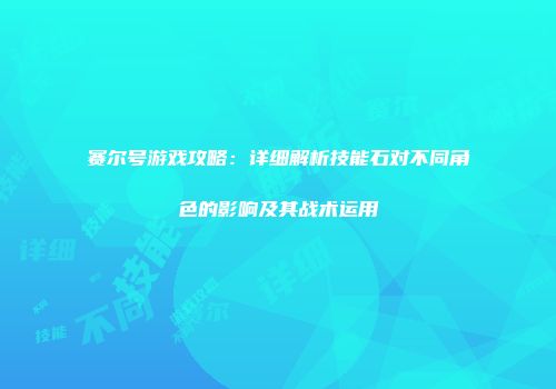 赛尔号游戏攻略：详细解析技能石对不同角色的影响及其战术运用