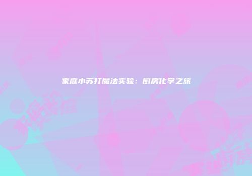 家庭小苏打魔法实验：厨房化学之旅