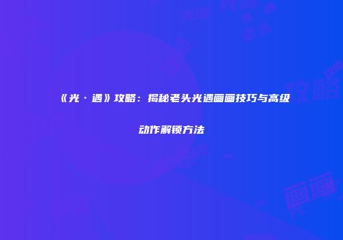 《光·遇》攻略：揭秘老头光遇画画技巧与高级动作解锁方法