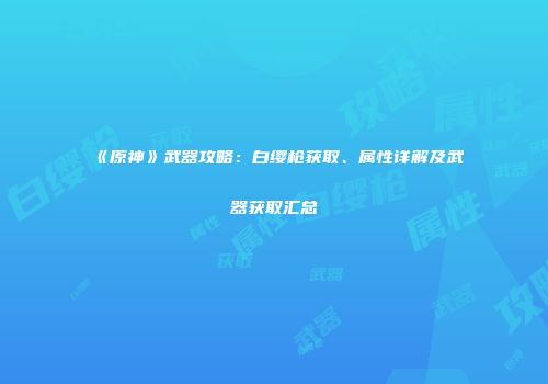 《原神》武器攻略：白缨枪获取、属性详解及武器获取汇总