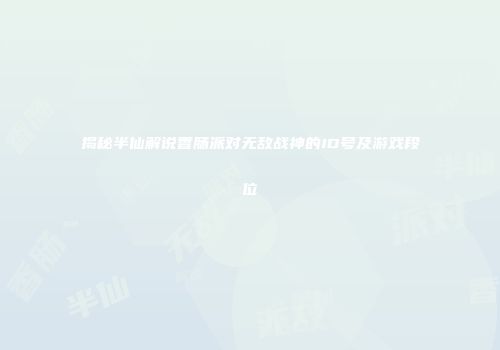 揭秘半仙解说香肠派对无敌战神的ID号及游戏段位