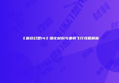 《最终幻想14》强化材料与坐骑飞行攻略解析