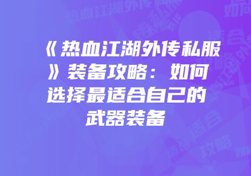 《热血江湖外传私服》装备攻略：如何选择最适合自己的武器装备