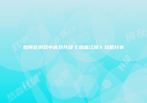 如何在游戏中高效升级《热血江湖》攻略分享