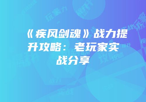 《疾风剑魂》战力提升攻略：老玩家实战分享