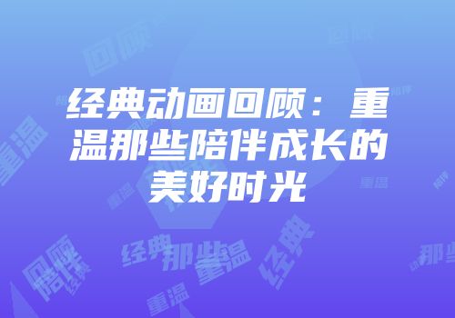 经典动画回顾：重温那些陪伴成长的美好时光