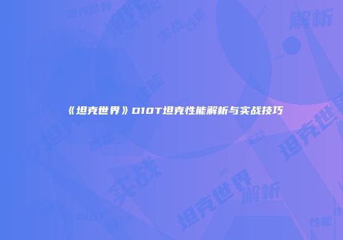 《坦克世界》D10T坦克性能解析与实战技巧