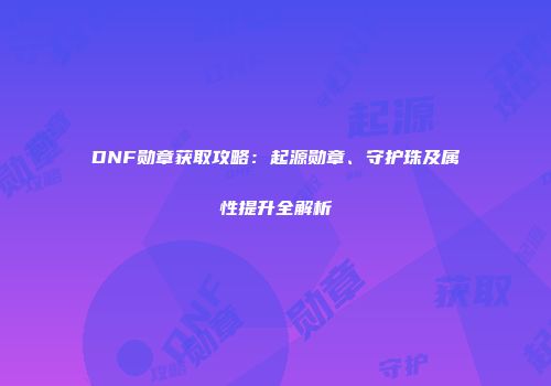 DNF勋章获取攻略：起源勋章、守护珠及属性提升全解析