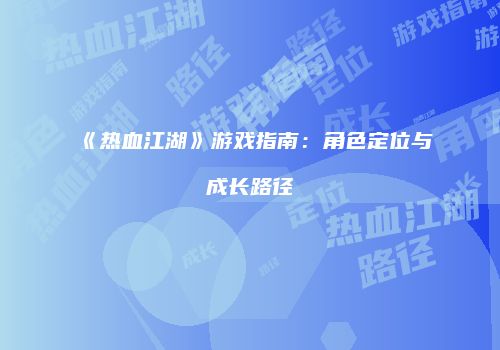 《热血江湖》游戏指南：角色定位与成长路径