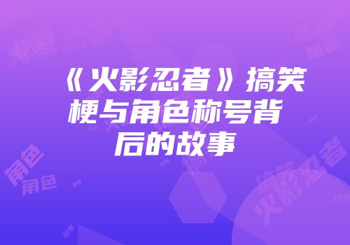 《火影忍者》搞笑梗与角色称号背后的故事