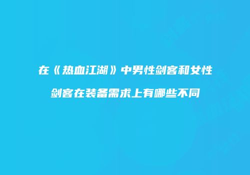 在《热血江湖》中男性剑客和女性剑客在装备需求上有哪些不同