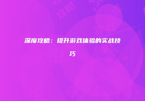 深度攻略：提升游戏体验的实战技巧
