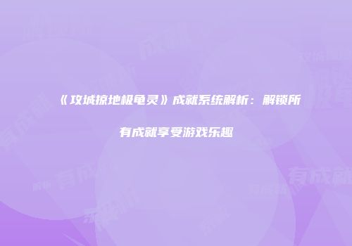 《攻城掠地极龟灵》成就系统解析:解锁所有成就享受游戏乐趣