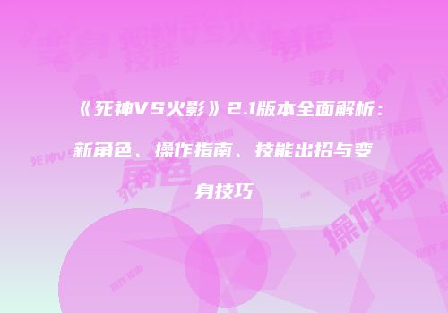 《死神VS火影》2.1版本全面解析：新角色、操作指南、技能出招与变身技巧